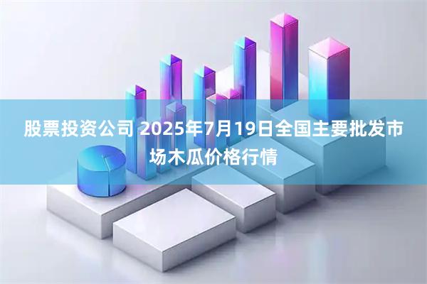 股票投资公司 2025年7月19日全国主要批发市场木瓜价格行情
