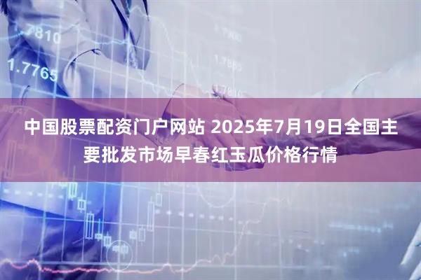 中国股票配资门户网站 2025年7月19日全国主要批发市场早春红玉瓜价格行情