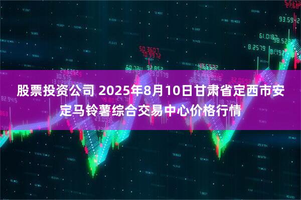 股票投资公司 2025年8月10日甘肃省定西市安定马铃薯综合交易中心价格行情