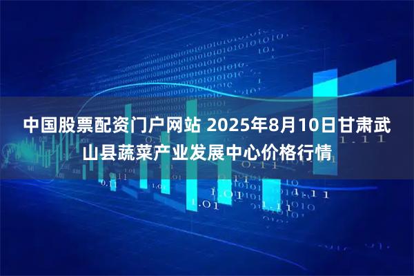 中国股票配资门户网站 2025年8月10日甘肃武山县蔬菜产业发展中心价格行情