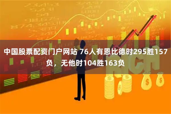中国股票配资门户网站 76人有恩比德时295胜157负，无他时104胜163负
