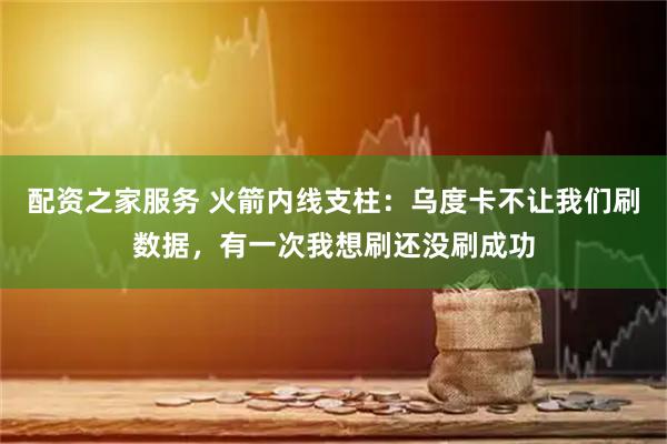 配资之家服务 火箭内线支柱：乌度卡不让我们刷数据，有一次我想刷还没刷成功