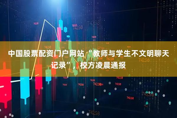 中国股票配资门户网站 “教师与学生不文明聊天记录”，校方凌晨通报