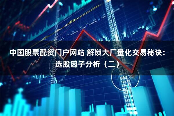 中国股票配资门户网站 解锁大厂量化交易秘诀：选股因子分析（二）