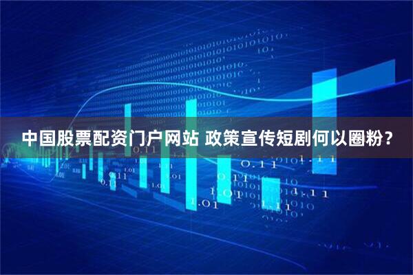 中国股票配资门户网站 政策宣传短剧何以圈粉？