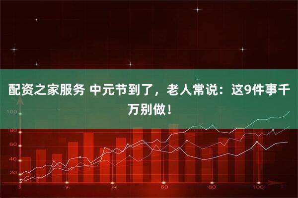 配资之家服务 中元节到了，老人常说：这9件事千万别做！