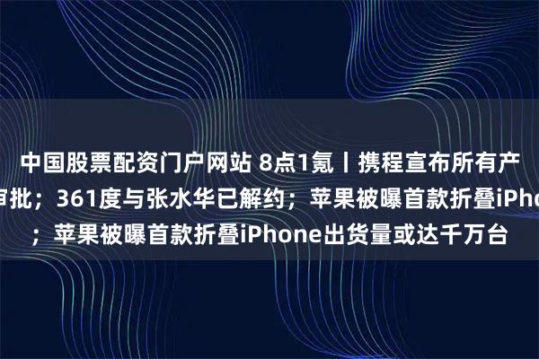 中国股票配资门户网站 8点1氪丨携程宣布所有产研员工居家办公无需审批；361度与张水华已解约；苹果被曝首款折叠iPhone出货量或达千万台