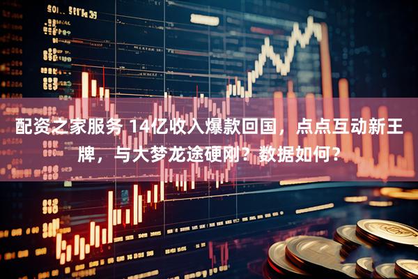配资之家服务 14亿收入爆款回国，点点互动新王牌，与大梦龙途硬刚？数据如何？