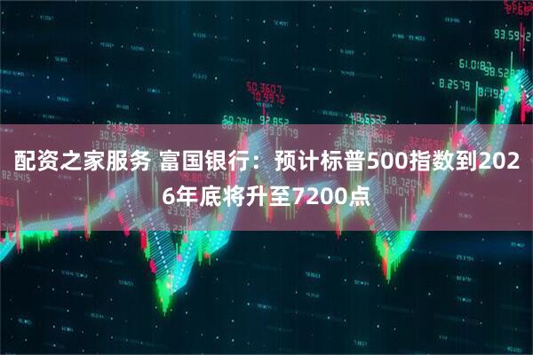 配资之家服务 富国银行：预计标普500指数到2026年底将升至7200点