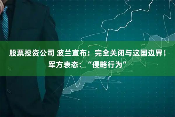 股票投资公司 波兰宣布：完全关闭与这国边界！军方表态：“侵略行为”