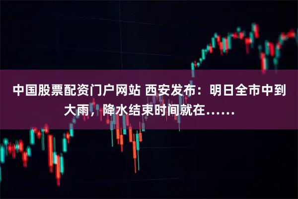 中国股票配资门户网站 西安发布：明日全市中到大雨，降水结束时间就在……