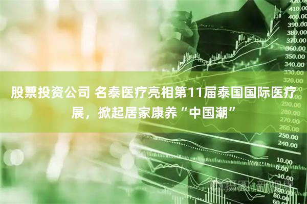 股票投资公司 名泰医疗亮相第11届泰国国际医疗展，掀起居家康养“中国潮”