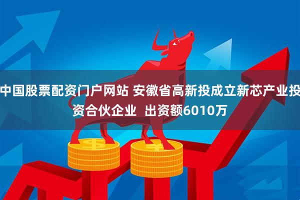 中国股票配资门户网站 安徽省高新投成立新芯产业投资合伙企业  出资额6010万