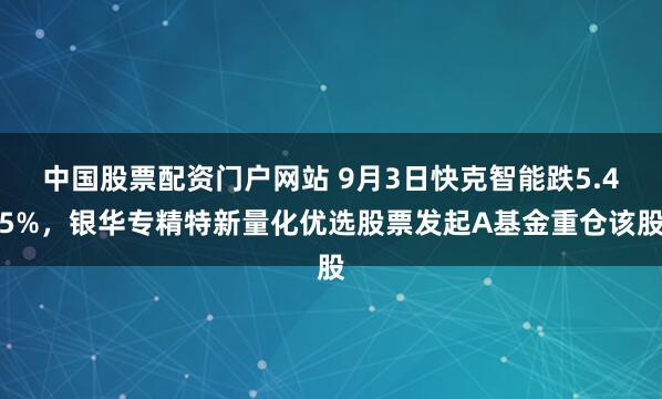 中国股票配资门户网站 9月3日快克智能跌5.45%，银华专精特新量化优选股票发起A基金重仓该股
