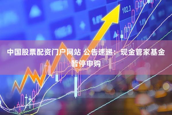 中国股票配资门户网站 公告速递：现金管家基金暂停申购
