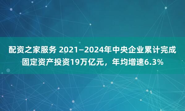 配资之家服务 2021—2024年中央企业累计完成固定资产投资19万亿元，年均增速6.3%