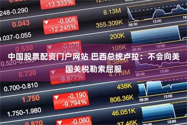 中国股票配资门户网站 巴西总统卢拉：不会向美国关税勒索屈服