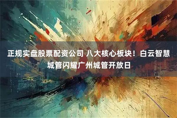 正规实盘股票配资公司 八大核心板块！白云智慧城管闪耀广州城管开放日