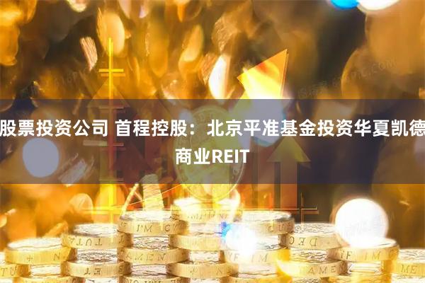 股票投资公司 首程控股：北京平准基金投资华夏凯德商业REIT