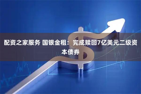 配资之家服务 国银金租：完成赎回7亿美元二级资本债券