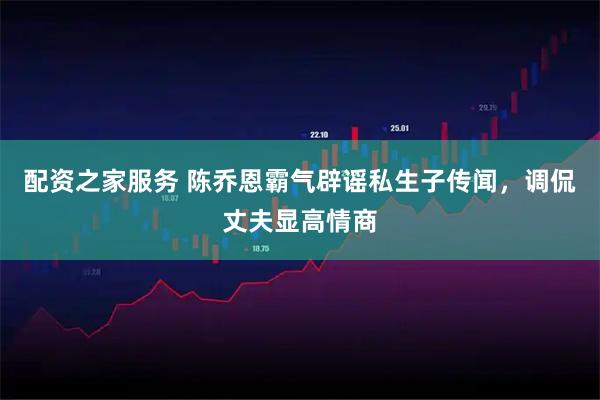 配资之家服务 陈乔恩霸气辟谣私生子传闻，调侃丈夫显高情商