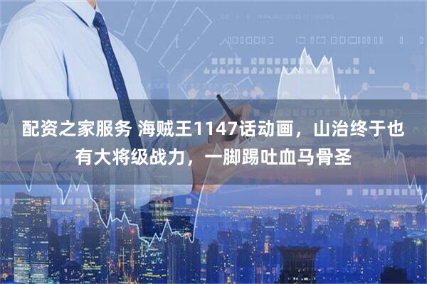 配资之家服务 海贼王1147话动画，山治终于也有大将级战力，一脚踢吐血马骨圣