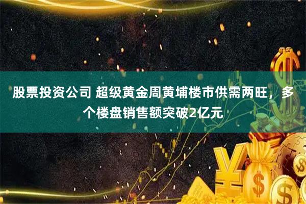股票投资公司 超级黄金周黄埔楼市供需两旺，多个楼盘销售额突破2亿元