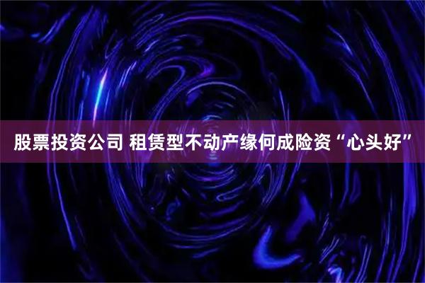 股票投资公司 租赁型不动产缘何成险资“心头好”