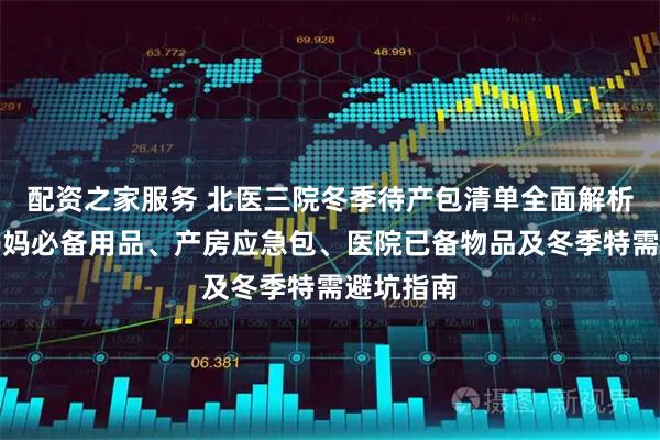 配资之家服务 北医三院冬季待产包清单全面解析：新手妈妈必备用品、产房应急包、医院已备物品及冬季特需避坑指南