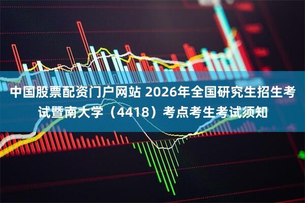 中国股票配资门户网站 2026年全国研究生招生考试暨南大学（4418）考点考生考试须知
