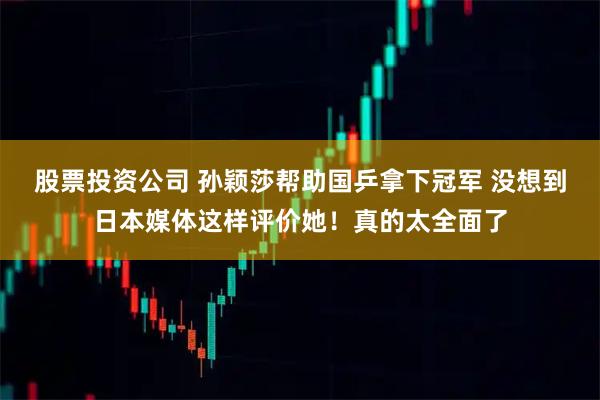 股票投资公司 孙颖莎帮助国乒拿下冠军 没想到日本媒体这样评价她！真的太全面了