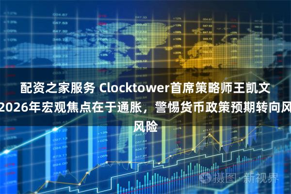 配资之家服务 Clocktower首席策略师王凯文：2026年宏观焦点在于通胀，警惕货币政策预期转向风险