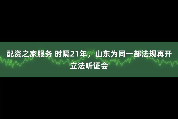 配资之家服务 时隔21年，山东为同一部法规再开立法听证会