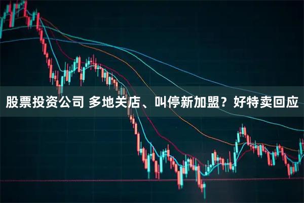 股票投资公司 多地关店、叫停新加盟？好特卖回应