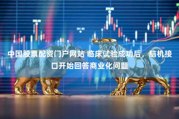 中国股票配资门户网站 临床试验成功后，脑机接口开始回答商业化问题