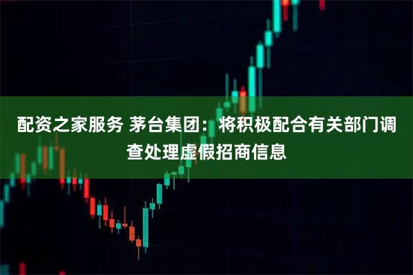 配资之家服务 茅台集团：将积极配合有关部门调查处理虚假招商信息