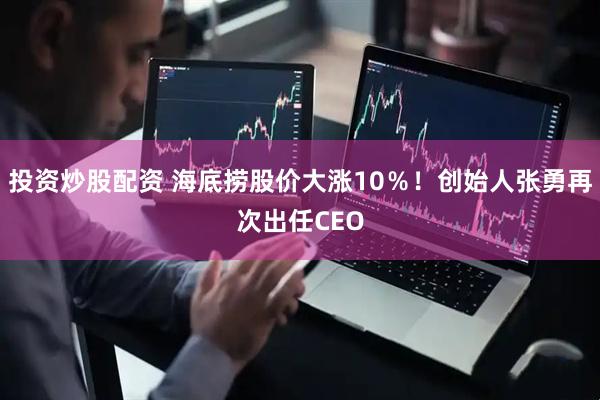 投资炒股配资 海底捞股价大涨10％！创始人张勇再次出任CEO