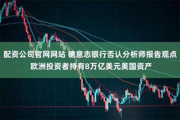 配资公司官网网站 德意志银行否认分析师报告观点 欧洲投资者持有8万亿美元美国资产