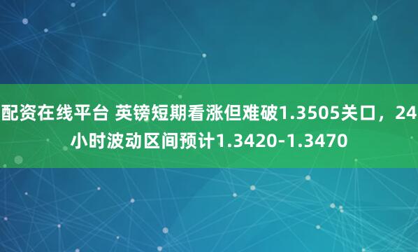 配资在线平台 英镑短期看涨但难破1.3505关口，24小时波动区间预计1.3420-1.3470
