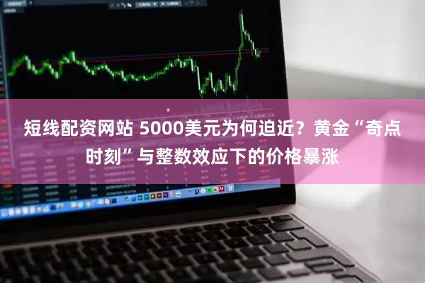 短线配资网站 5000美元为何迫近？黄金“奇点时刻”与整数效应下的价格暴涨