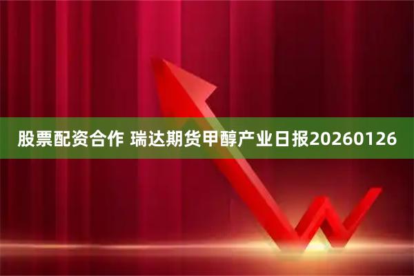 股票配资合作 瑞达期货甲醇产业日报20260126