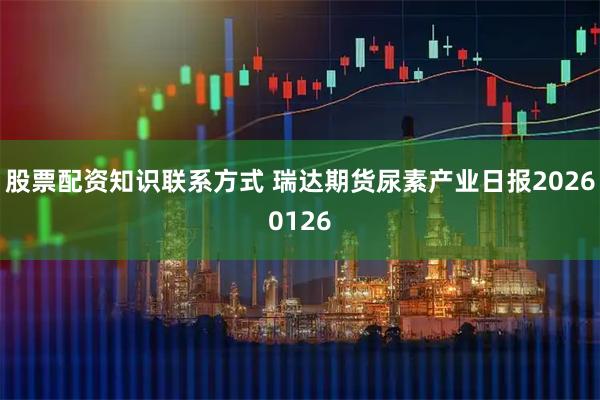 股票配资知识联系方式 瑞达期货尿素产业日报20260126