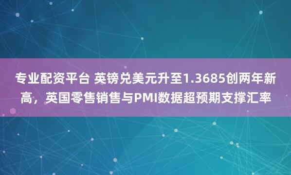 专业配资平台 英镑兑美元升至1.3685创两年新高，英国零售销售与PMI数据超预期支撑汇率