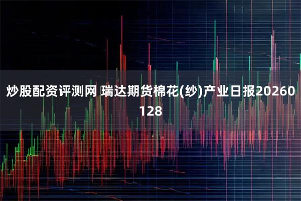 炒股配资评测网 瑞达期货棉花(纱)产业日报20260128
