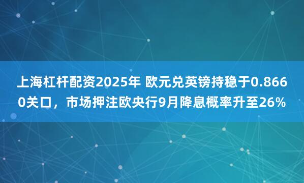 上海杠杆配资2025年 欧元兑英镑持稳于0.8660关口,市场押注欧央行9月降息概率升至26%