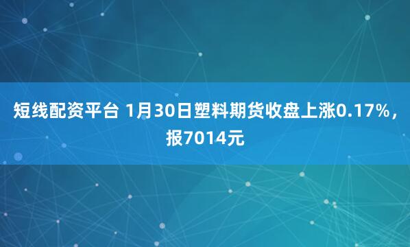 短线配资平台 1月30日塑料期货收盘上涨0.17%，报7014元