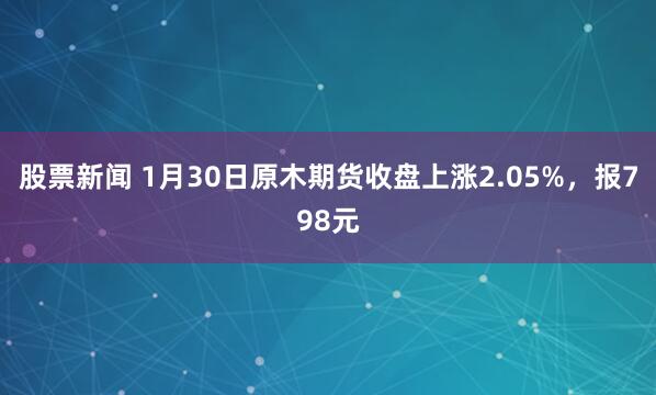股票新闻 1月30日原木期货收盘上涨2.05%，报798元
