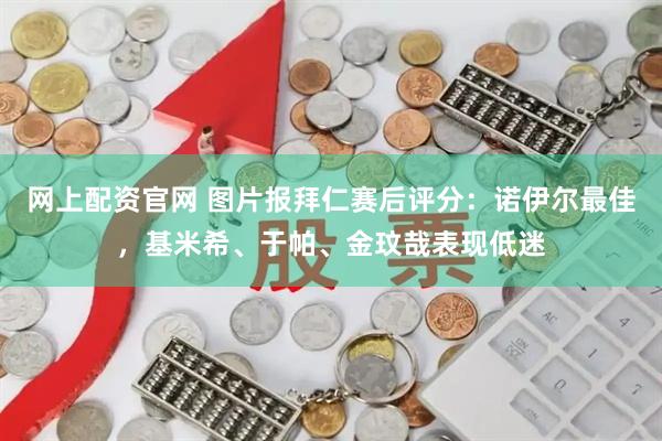 网上配资官网 图片报拜仁赛后评分：诺伊尔最佳，基米希、于帕、金玟哉表现低迷