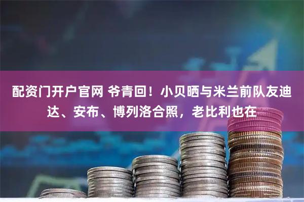 配资门开户官网 爷青回！小贝晒与米兰前队友迪达、安布、博列洛合照，老比利也在