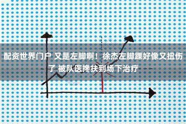 配资世界门户 又是左脚啊！徐杰左脚踝好像又扭伤了 被队医搀扶到场下治疗